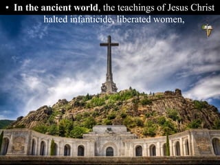 • In the ancient world, the teachings of Jesus Christ
halted infanticide, liberated women,
 