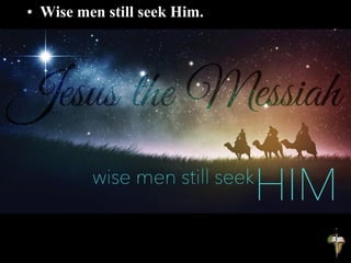 • Wise men still seek Him.
 