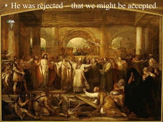 • He was rejected – that we might be accepted.
 