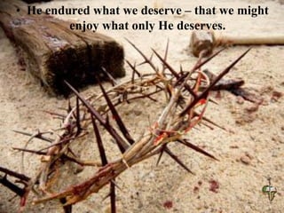 • He endured what we deserve – that we might
enjoy what only He deserves.
 