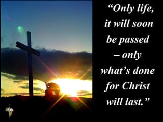 “Only life,
it will soon
be passed
– only
what’s done
for Christ
will last.”
 