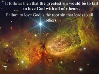 It follows then that the greatest sin would be to fail
to love God with all our heart.
Failure to love God is the root sin that leads to all
others.
 