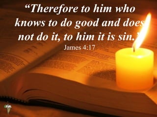 “Therefore to him who
knows to do good and does
not do it, to him it is sin.”
James 4:17
 