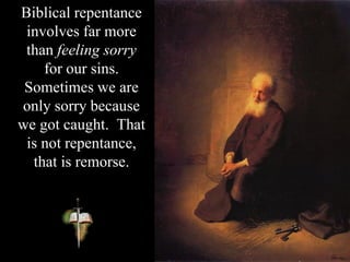 Biblical repentance
involves far more
than feeling sorry
for our sins.
Sometimes we are
only sorry because
we got caught. That
is not repentance,
that is remorse.
 