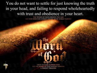 You do not want to settle for just knowing the truth
in your head, and failing to respond wholeheartedly
with trust and obedience in your heart.
 