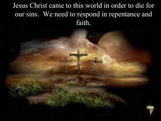 Jesus Christ came to this world in order to die for
our sins. We need to respond in repentance and
faith.
 