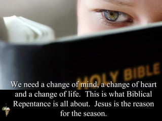 We need a change of mind, a change of heart
and a change of life. This is what Biblical
Repentance is all about. Jesus is the reason
for the season.
 