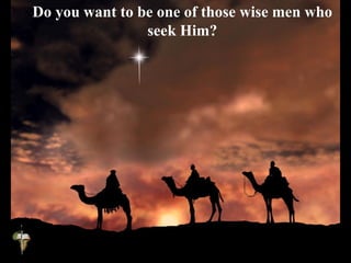 Do you want to be one of those wise men who
seek Him?
 