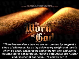 “Therefore we also, since we are surrounded by so great a
cloud of witnesses, let us lay aside every weight and the sin
which so easily ensnares us and let us run with endurance
the race that is set before us, looking unto Jesus, the Author
and Finisher of our Faith….” Hebrews 12:1-2
 
