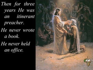 Then for three
years He was
an itinerant
preacher.
He never wrote
a book.
He never held
an office.
 