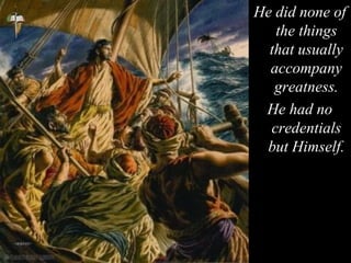 He did none of
the things
that usually
accompany
greatness.
He had no
credentials
but Himself.
 