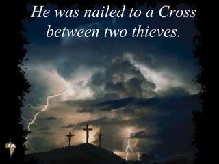 He was nailed to a Cross
between two thieves.
 