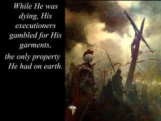 While He was
dying, His
executioners
gambled for His
garments,
the only property
He had on earth.
 