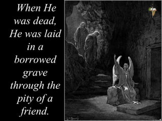 When He
was dead,
He was laid
in a
borrowed
grave
through the
pity of a
friend.
 