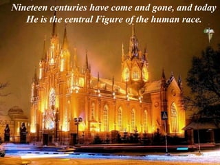 Nineteen centuries have come and gone, and today
He is the central Figure of the human race.
 