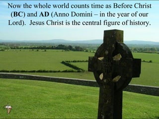 Now the whole world counts time as Before Christ
(BC) and AD (Anno Domini – in the year of our
Lord). Jesus Christ is the central figure of history.
 