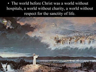 • The world before Christ was a world without
hospitals, a world without charity, a world without
respect for the sanctity of life.
 