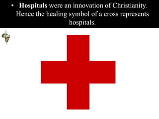 • Hospitals were an innovation of Christianity.
Hence the healing symbol of a cross represents
hospitals.
 