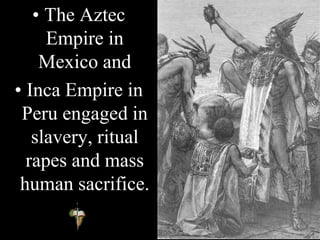 • The Aztec
Empire in
Mexico and
• Inca Empire in
Peru engaged in
slavery, ritual
rapes and mass
human sacrifice.
 