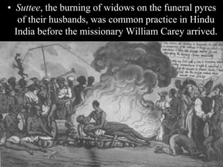 • Suttee, the burning of widows on the funeral pyres
of their husbands, was common practice in Hindu
India before the missionary William Carey arrived.
 