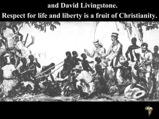 and David Livingstone.
Respect for life and liberty is a fruit of Christianity.
 