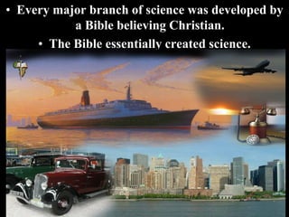 • Every major branch of science was developed by
a Bible believing Christian.
• The Bible essentially created science.
 