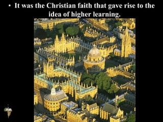 • It was the Christian faith that gave rise to the
idea of higher learning.
 