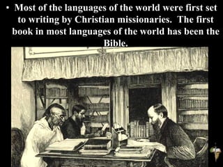 • Most of the languages of the world were first set
to writing by Christian missionaries. The first
book in most languages of the world has been the
Bible.
 
