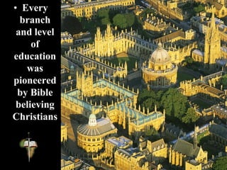 • Every
branch
and level
of
education
was
pioneered
by Bible
believing
Christians
 