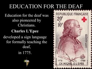 EDUCATION FOR THE DEAF
Education for the deaf was
also pioneered by
Christians.
Charles L'Epee
developed a sign language
for formally teaching the
deaf,
in 1775.
 