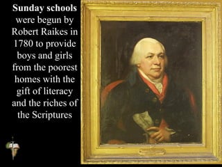 Sunday schools
were begun by
Robert Raikes in
1780 to provide
boys and girls
from the poorest
homes with the
gift of literacy
and the riches of
the Scriptures
 