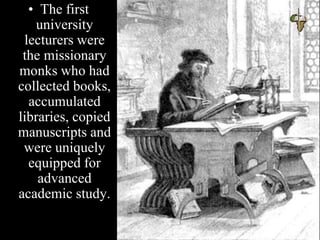 • The first
university
lecturers were
the missionary
monks who had
collected books,
accumulated
libraries, copied
manuscripts and
were uniquely
equipped for
advanced
academic study.
 