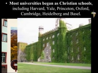 • Most universities began as Christian schools,
including Harvard, Yale, Princeton, Oxford,
Cambridge, Heidelberg and Basel.
Heidelberg
University
 