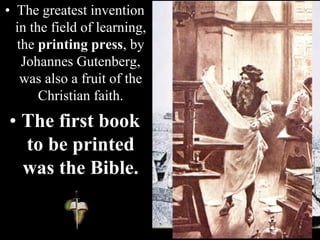 • The greatest invention
in the field of learning,
the printing press, by
Johannes Gutenberg,
was also a fruit of the
Christian faith.
• The first book
to be printed
was the Bible.
 