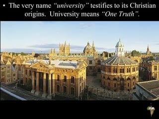 • The very name “university” testifies to its Christian
origins. University means “One Truth”.
 
