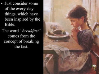 • Just consider some
of the every-day
things, which have
been inspired by the
Bible.
The word “breakfast”
comes from the
concept of breaking
the fast.
 