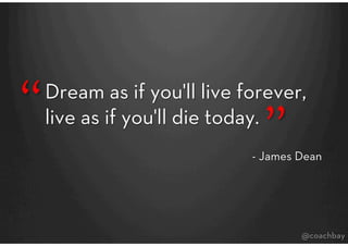 “   Dream as if you'll live forever, 
                               ”
    live as if you'll die today.
                  ...