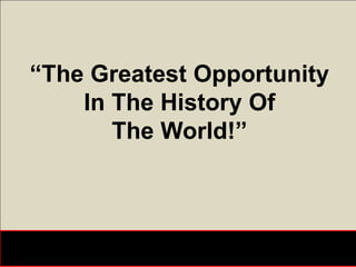 “The Greatest Opportunity
    In The History Of
       The World!”
 