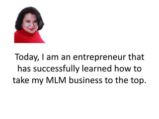 Today, I am an entrepreneur that
  has successfully learned how to
take my MLM business to the top.
 