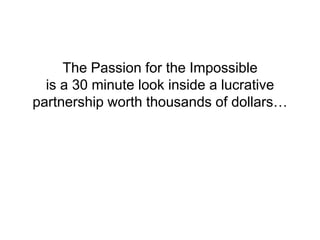 The Passion for the Impossible
  is a 30 minute look inside a lucrative
partnership worth thousands of dollars…
 