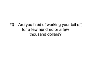 #3 – Are you tired of working your tail off
       for a few hundred or a few
            thousand dollars?
 