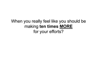When you really feel like you should be
     making ten times MORE
          for your efforts?
 