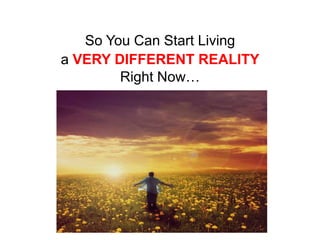 So You Can Start Living
a VERY DIFFERENT REALITY
        Right Now…
 
