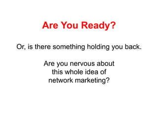 Are You Ready?

Or, is there something holding you back.

        Are you nervous about
          this whole idea of
         network marketing?
 