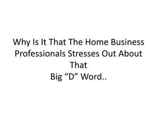 Why Is It That The Home Business
Professionals Stresses Out About
               That
          Big “D” Word..
 