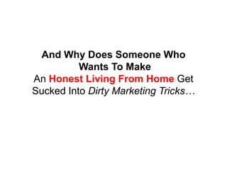 And Why Does Someone Who
          Wants To Make
An Honest Living From Home Get
Sucked Into Dirty Marketing Tricks…
 
