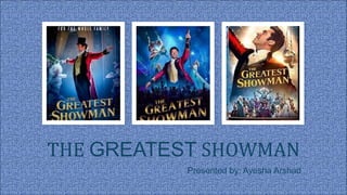 THE GREATEST SHOWMAN
Presented by: Ayesha Arshad
 