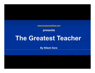 www.successnwellness.com

           presents


The Greatest Teacher
        By Nilesh Gore




                `
 