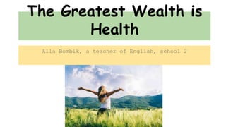 The Greatest Wealth is
Health
Alla Bombik, a teacher of English, school 2
 