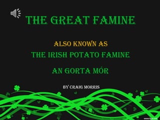The Great Famine
     Also known as
The Irish Potato Famine

    An Gorta Mór
       by Craig Morris
 